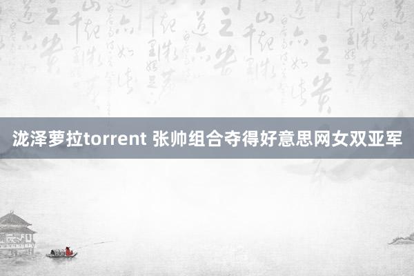 泷泽萝拉torrent 张帅组合夺得好意思网女双亚军