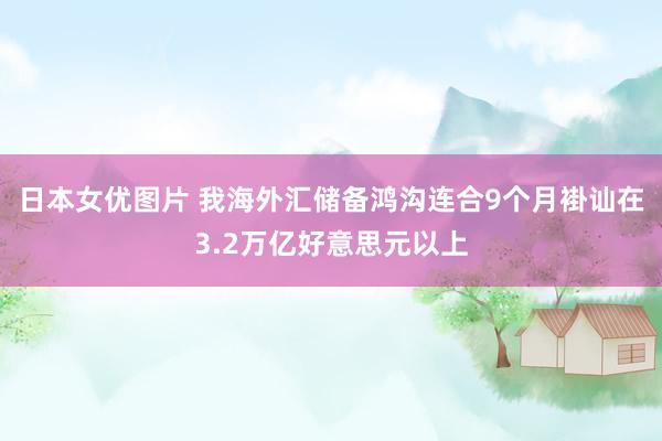 日本女优图片 我海外汇储备鸿沟连合9个月褂讪在3.2万亿好意思元以上