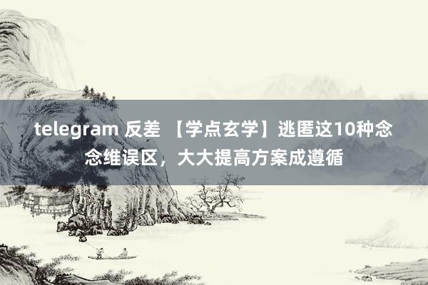 telegram 反差 【学点玄学】逃匿这10种念念维误区，大大提高方案成遵循