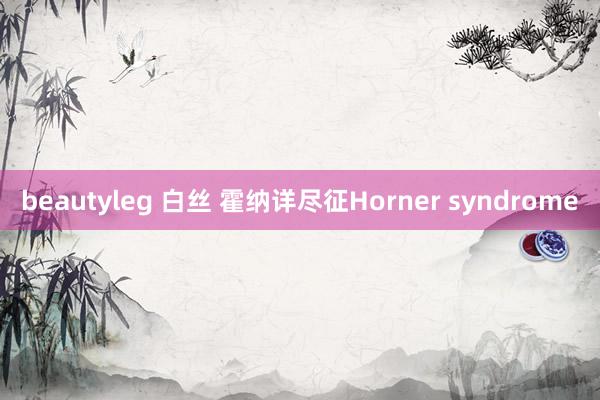 beautyleg 白丝 霍纳详尽征Horner syndrome