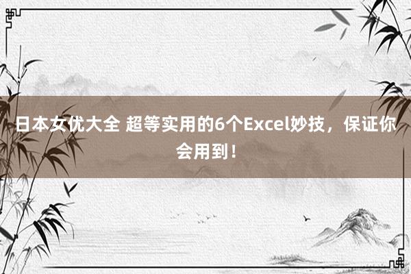 日本女优大全 超等实用的6个Excel妙技，保证你会用到！