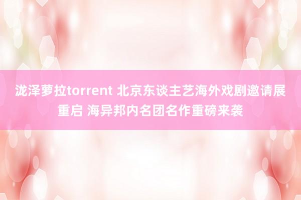 泷泽萝拉torrent 北京东谈主艺海外戏剧邀请展重启 海异邦内名团名作重磅来袭