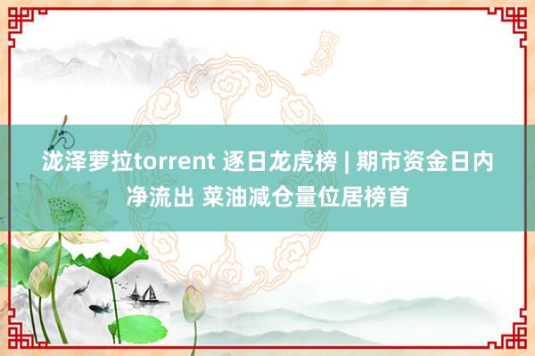 泷泽萝拉torrent 逐日龙虎榜 | 期市资金日内净流出 菜油减仓量位居榜首