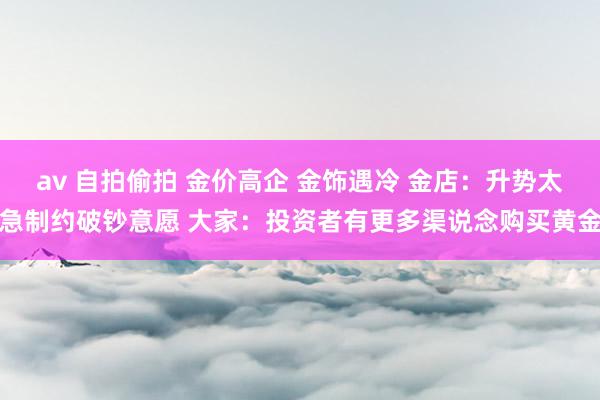 av 自拍偷拍 金价高企 金饰遇冷 金店：升势太急制约破钞意愿 大家：投资者有更多渠说念购买黄金