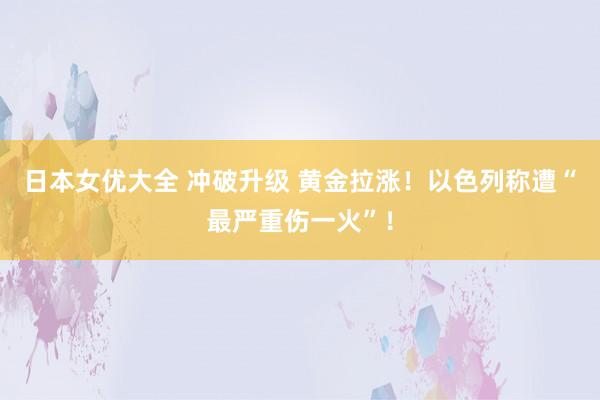 日本女优大全 冲破升级 黄金拉涨！以色列称遭“最严重伤一火”！