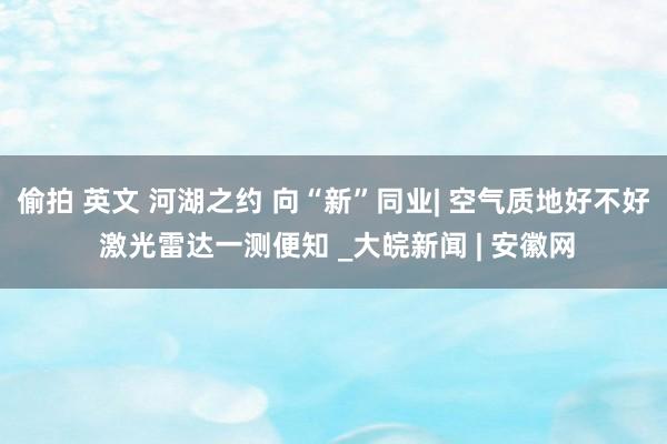 偷拍 英文 河湖之约 向“新”同业| 空气质地好不好 激光雷达一测便知 _大皖新闻 | 安徽网