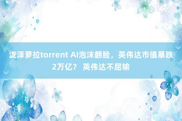 泷泽萝拉torrent AI泡沫翻脸，英伟达市值暴跌2万亿？ 英伟达不屈输