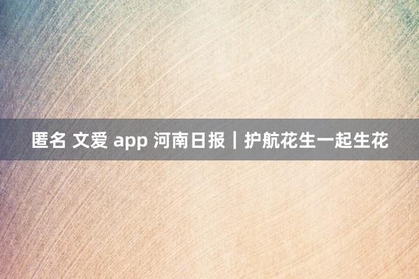 匿名 文爱 app 河南日报｜护航花生一起生花