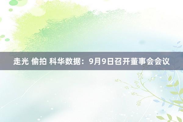 走光 偷拍 科华数据：9月9日召开董事会会议