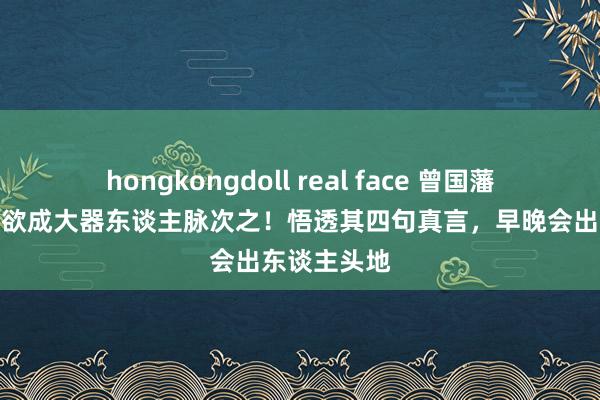 hongkongdoll real face 曾国藩：男东谈主欲成大器东谈主脉次之！悟透其四句真言，早晚会出东谈主头地