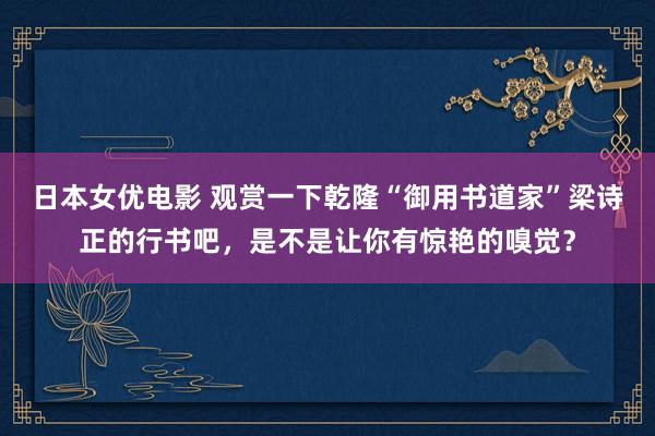 日本女优电影 观赏一下乾隆“御用书道家”梁诗正的行书吧，是不是让你有惊艳的嗅觉？