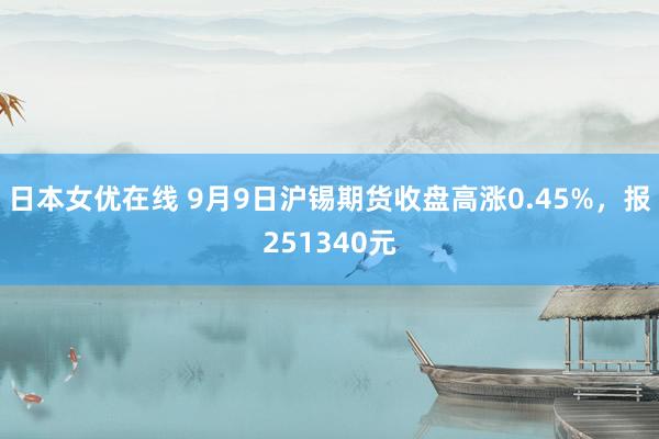 日本女优在线 9月9日沪锡期货收盘高涨0.45%，报251340元