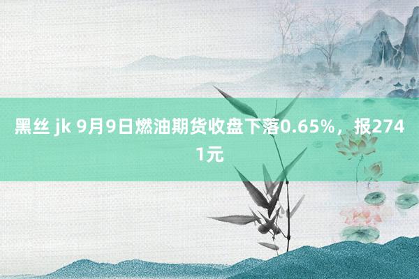 黑丝 jk 9月9日燃油期货收盘下落0.65%，报2741元