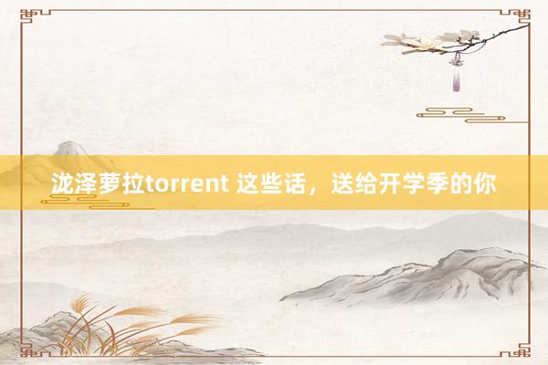 泷泽萝拉torrent 这些话，送给开学季的你