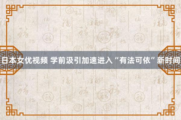 日本女优视频 学前汲引加速进入“有法可依”新时间