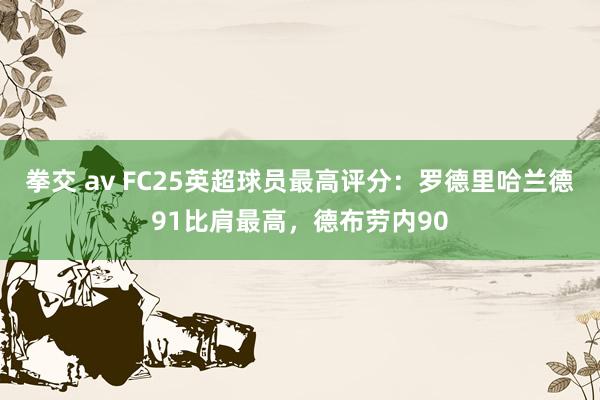 拳交 av FC25英超球员最高评分：罗德里哈兰德91比肩最高，德布劳内90