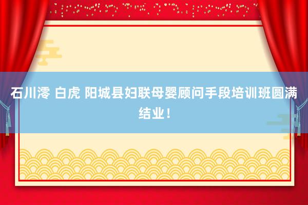 石川澪 白虎 阳城县妇联母婴顾问手段培训班圆满结业！