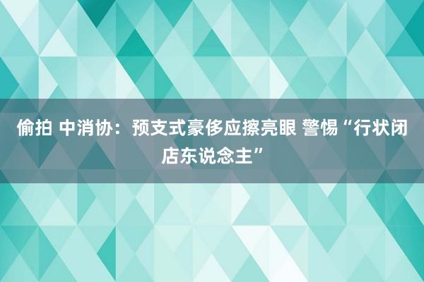 偷拍 中消协：预支式豪侈应擦亮眼 警惕“行状闭店东说念主”