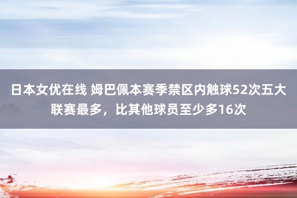 日本女优在线 姆巴佩本赛季禁区内触球52次五大联赛最多，比其他球员至少多16次