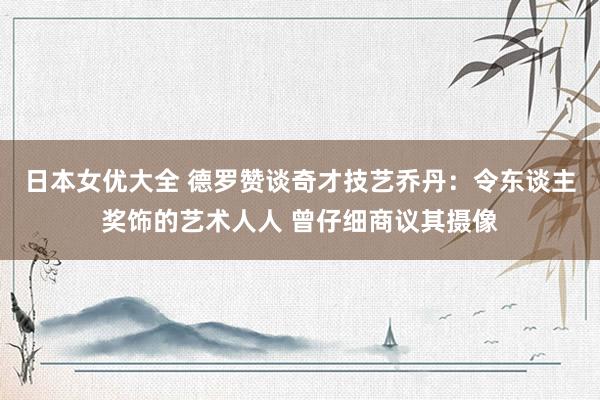 日本女优大全 德罗赞谈奇才技艺乔丹：令东谈主奖饰的艺术人人 曾仔细商议其摄像