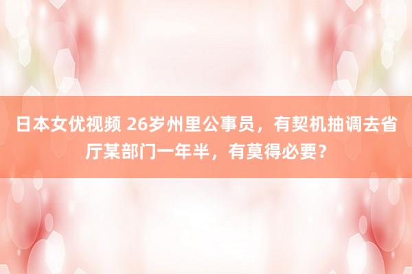 日本女优视频 26岁州里公事员，有契机抽调去省厅某部门一年半，有莫得必要？