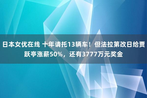 日本女优在线 十年请托13辆车！但法拉第改日给贾跃亭涨薪50%，还有3777万元奖金