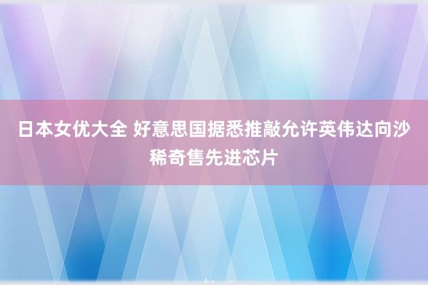 日本女优大全 好意思国据悉推敲允许英伟达向沙稀奇售先进芯片