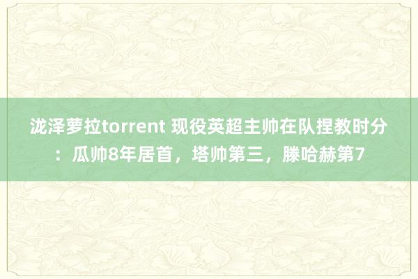 泷泽萝拉torrent 现役英超主帅在队捏教时分：瓜帅8年居首，塔帅第三，滕哈赫第7