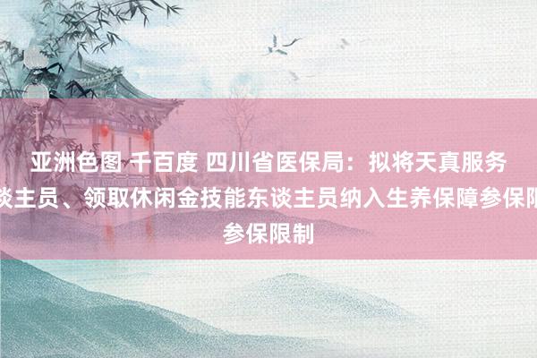 亚洲色图 千百度 四川省医保局：拟将天真服务东谈主员、领取休闲金技能东谈主员纳入生养保障参保限制