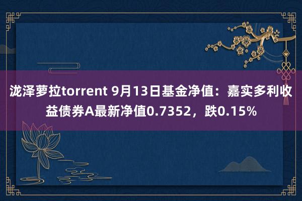 泷泽萝拉torrent 9月13日基金净值：嘉实多利收益债券A最新净值0.7352，跌0.15%