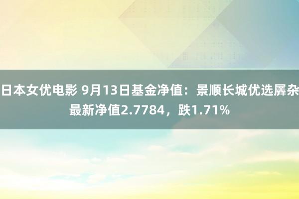 日本女优电影 9月13日基金净值：景顺长城优选羼杂最新净值2.7784，跌1.71%