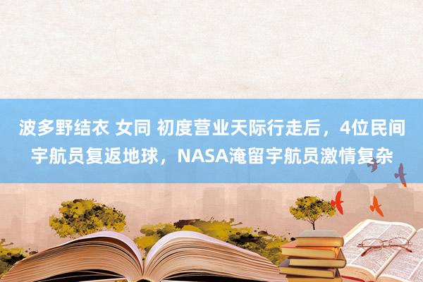 波多野结衣 女同 初度营业天际行走后，4位民间宇航员复返地球，NASA淹留宇航员激情复杂