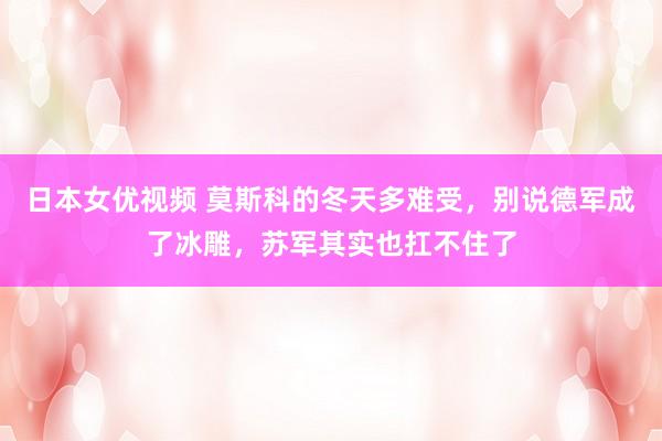 日本女优视频 莫斯科的冬天多难受，别说德军成了冰雕，苏军其实也扛不住了