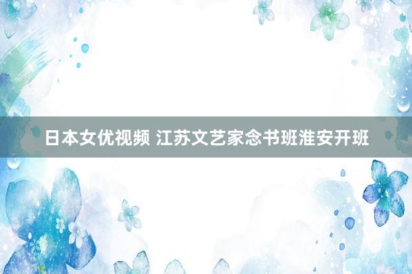 日本女优视频 江苏文艺家念书班淮安开班