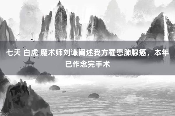 七天 白虎 魔术师刘谦阐述我方罹患肺腺癌，本年已作念完手术