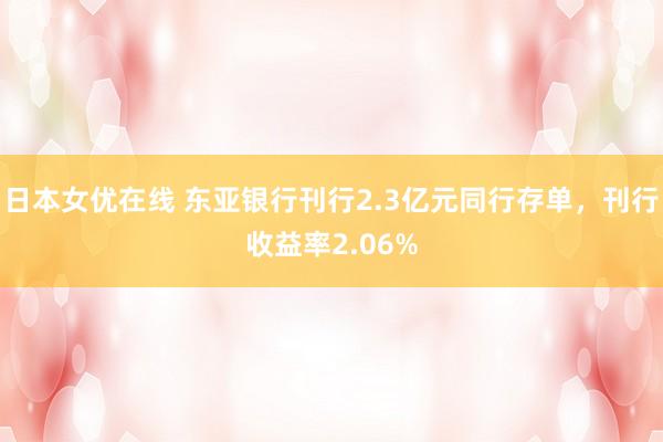 日本女优在线 东亚银行刊行2.3亿元同行存单，刊行收益率2.06%