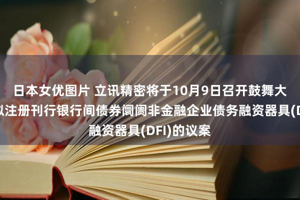 日本女优图片 立讯精密将于10月9日召开鼓舞大会，审议拟注册刊行银行间债券阛阓非金融企业债务融资器具(DFI)的议案