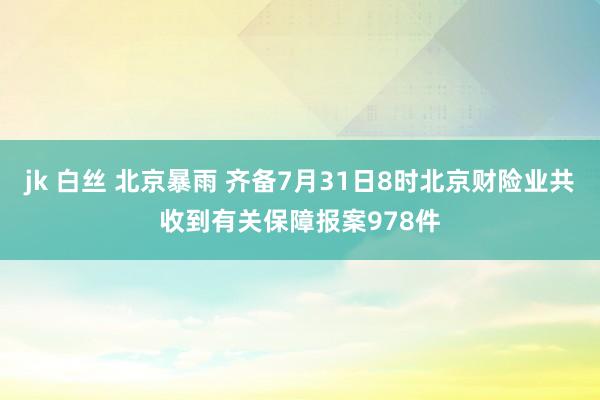 jk 白丝 北京暴雨 齐备7月31日8时北京财险业共收到有关保障报案978件