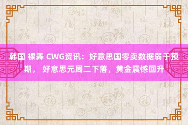 韩国 裸舞 CWG资讯：好意思国零卖数据弱于预期， 好意思元周二下落，黄金震憾回升