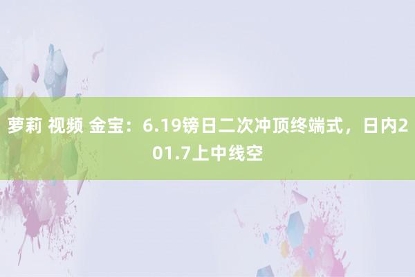 萝莉 视频 金宝：6.19镑日二次冲顶终端式，日内201.7上中线空