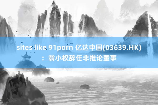 sites like 91porn 亿达中国(03639.HK)：翁小权辞任非推论董事