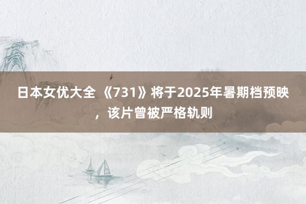 日本女优大全 《731》将于2025年暑期档预映，该片曾被严格轨则