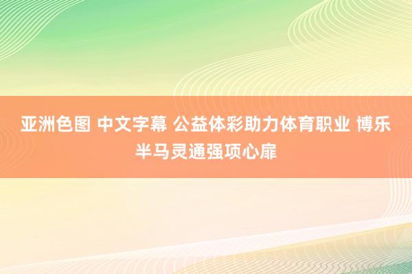 亚洲色图 中文字幕 公益体彩助力体育职业 博乐半马灵通强项心扉