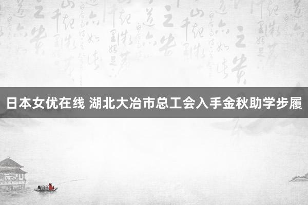 日本女优在线 湖北大冶市总工会入手金秋助学步履