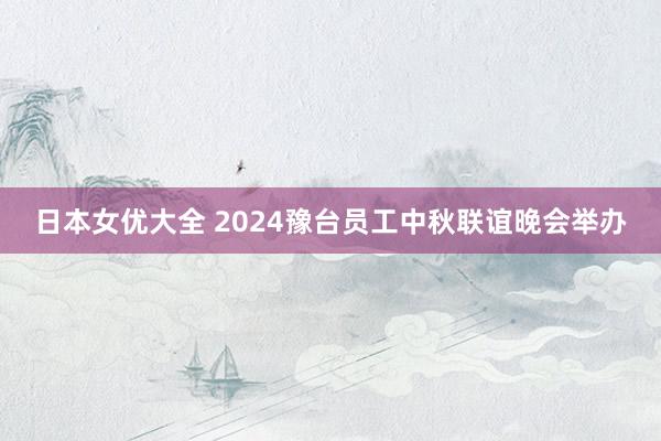 日本女优大全 2024豫台员工中秋联谊晚会举办