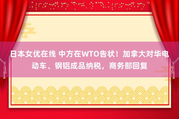 日本女优在线 中方在WTO告状！加拿大对华电动车、钢铝成品纳税，商务部回复