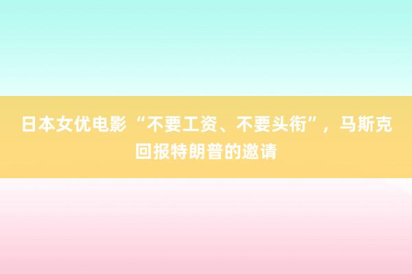 日本女优电影 “不要工资、不要头衔”，马斯克回报特朗普的邀请