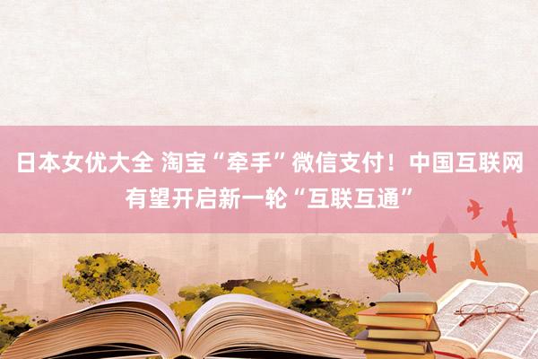 日本女优大全 淘宝“牵手”微信支付！中国互联网有望开启新一轮“互联互通”