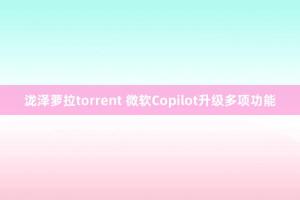 泷泽萝拉torrent 微软Copilot升级多项功能