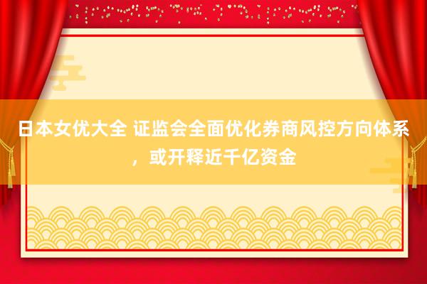 日本女优大全 证监会全面优化券商风控方向体系，或开释近千亿资金